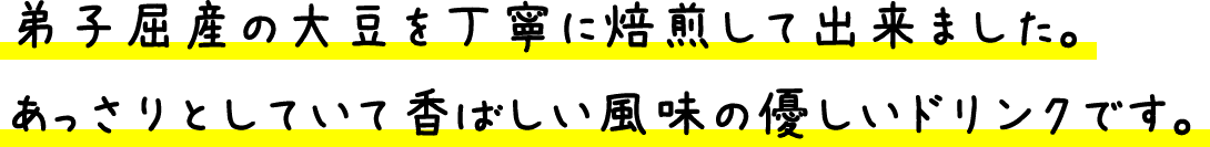 弟子屈産の大豆を丁寧に焙煎して出来ました。あっさりとしていて香ばしい風味の優しいドリンクです。